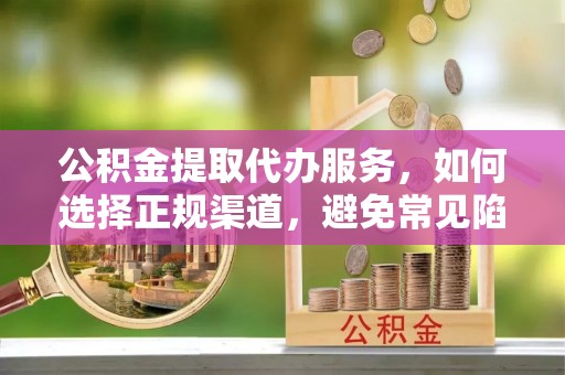 阿巴嘎旗公积金提取代办服务，如何选择正规渠道，避免常见陷阱
