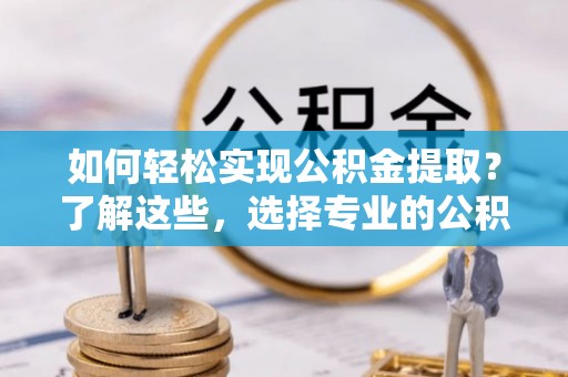 阿巴嘎旗如何轻松实现公积金提取？了解这些，选择专业的公积金提取代办服务