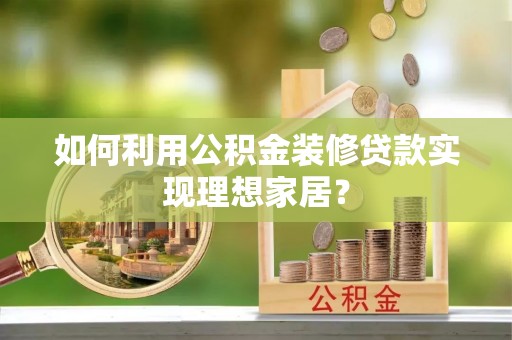 阿巴嘎旗如何利用公积金装修贷款实现理想家居？