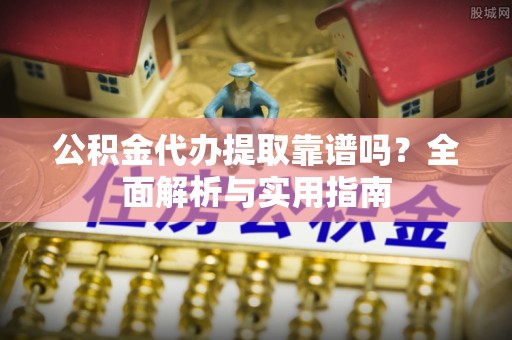 阿巴嘎旗公积金代办提取靠谱吗？全面解析与实用指南
