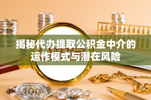 阿巴嘎旗揭秘代办提取公积金中介的运作模式与潜在风险