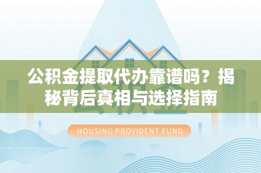 阿巴嘎旗公积金提取代办靠谱吗？揭秘背后真相与选择指南