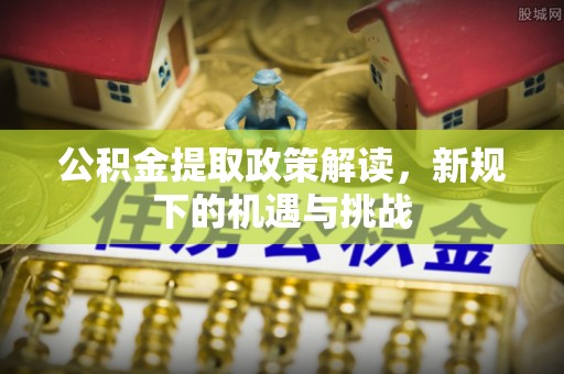 阿巴嘎旗公积金提取政策解读，新规下的机遇与挑战