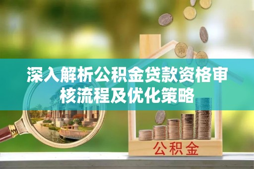 阿巴嘎旗深入解析公积金贷款资格审核流程及优化策略