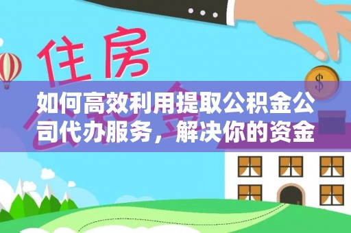 阿巴嘎旗如何高效利用提取公积金公司代办服务，解决你的资金难题