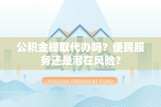 阿巴嘎旗公积金提取代办吗？便民服务还是潜在风险？