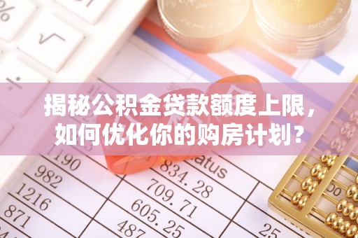 阿巴嘎旗揭秘公积金贷款额度上限，如何优化你的购房计划？