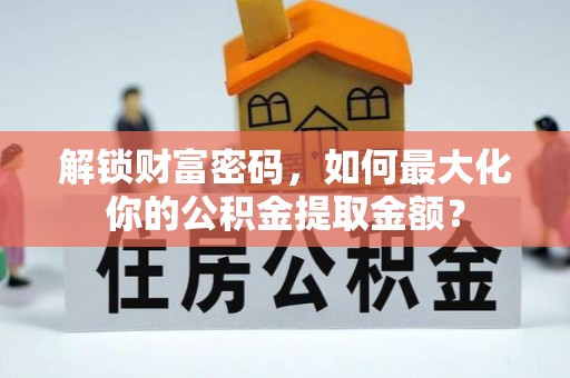 阿巴嘎旗解锁财富密码，如何最大化你的公积金提取金额？