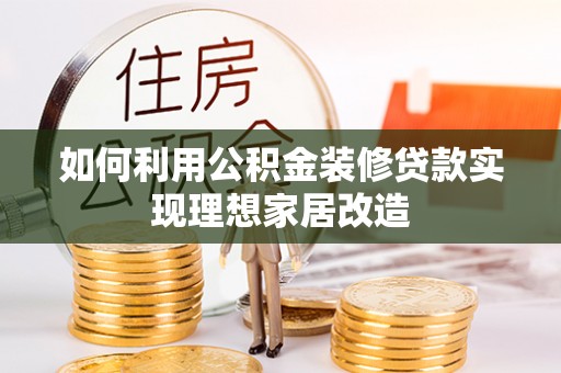 阿巴嘎旗如何利用公积金装修贷款实现理想家居改造
