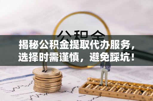 阿巴嘎旗揭秘公积金提取代办服务，选择时需谨慎，避免踩坑！