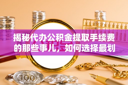 阿巴嘎旗揭秘代办公积金提取手续费的那些事儿，如何选择最划算的服务？