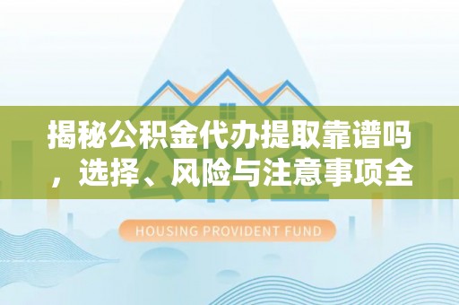 阿巴嘎旗揭秘公积金代办提取靠谱吗，选择、风险与注意事项全解析