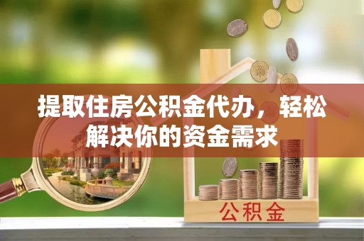 阿巴嘎旗提取住房公积金代办，轻松解决你的资金需求