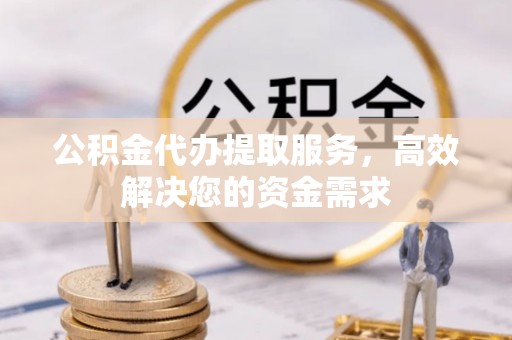 阿巴嘎旗公积金代办提取服务，高效解决您的资金需求