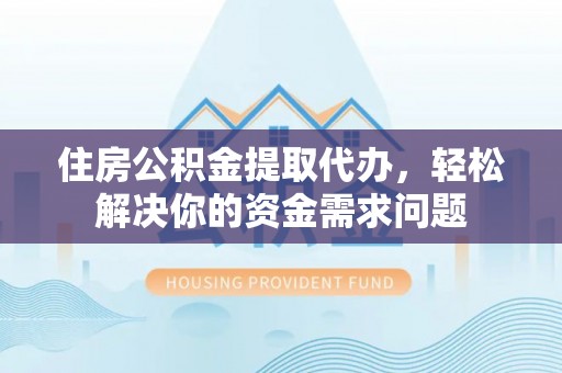 阿巴嘎旗住房公积金提取代办，轻松解决你的资金需求问题