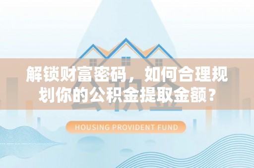 阿巴嘎旗解锁财富密码，如何合理规划你的公积金提取金额？