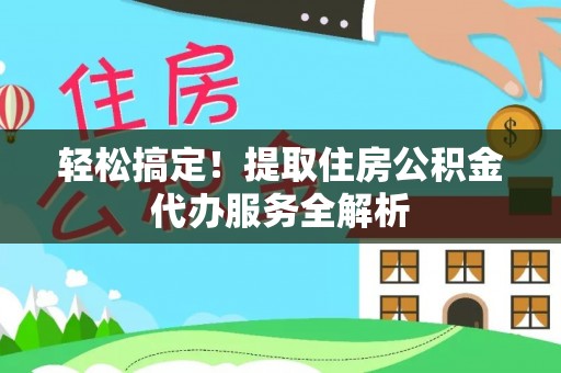 阿巴嘎旗轻松搞定！提取住房公积金代办服务全解析