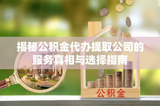 阿巴嘎旗揭秘公积金代办提取公司的服务真相与选择指南