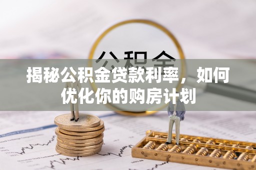 阿巴嘎旗揭秘公积金贷款利率，如何优化你的购房计划
