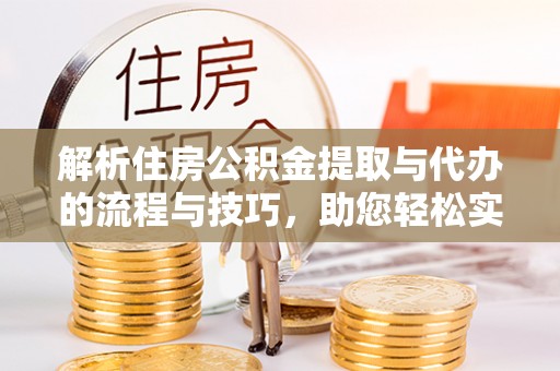 阿巴嘎旗解析住房公积金提取与代办的流程与技巧，助您轻松实现资金流动