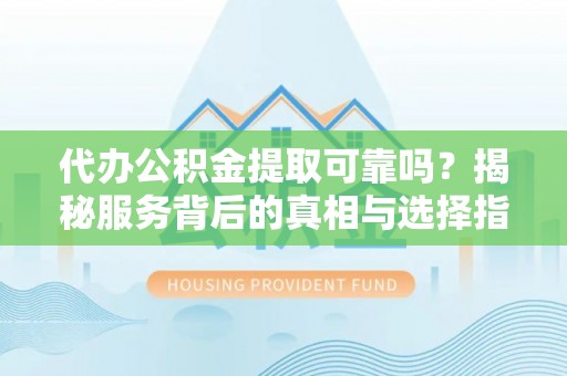 阿巴嘎旗代办公积金提取可靠吗？揭秘服务背后的真相与选择指南