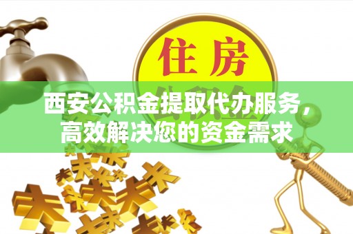 阿巴嘎旗西安公积金提取代办服务，高效解决您的资金需求