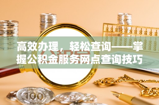 阿巴嘎旗高效办理，轻松查询——掌握公积金服务网点查询技巧