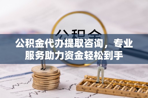 阿巴嘎旗公积金代办提取咨询，专业服务助力资金轻松到手