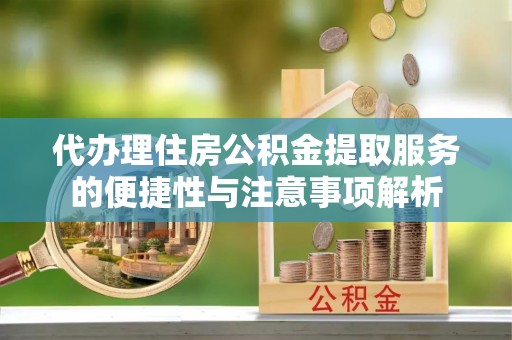 阿巴嘎旗代办理住房公积金提取服务的便捷性与注意事项解析