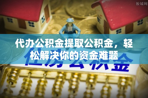 阿巴嘎旗代办公积金提取公积金，轻松解决你的资金难题