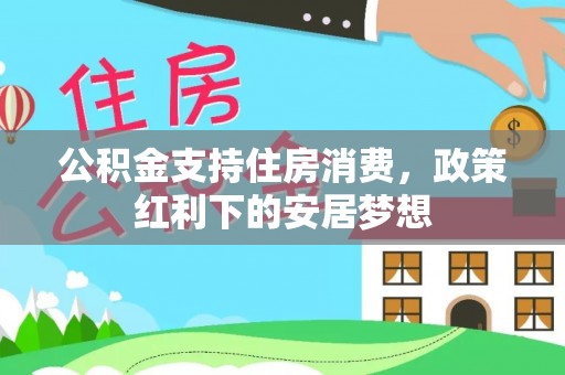 阿巴嘎旗公积金支持住房消费，政策红利下的安居梦想