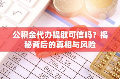 阿巴嘎旗公积金代办提取可信吗？揭秘背后的真相与风险
