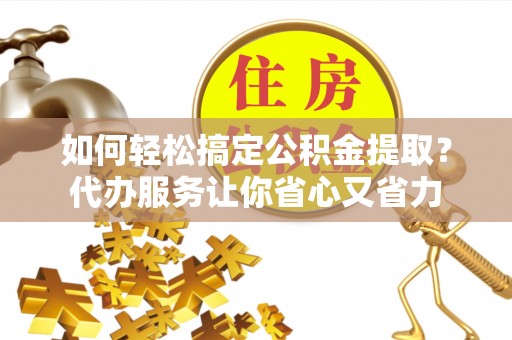阿巴嘎旗如何轻松搞定公积金提取？代办服务让你省心又省力