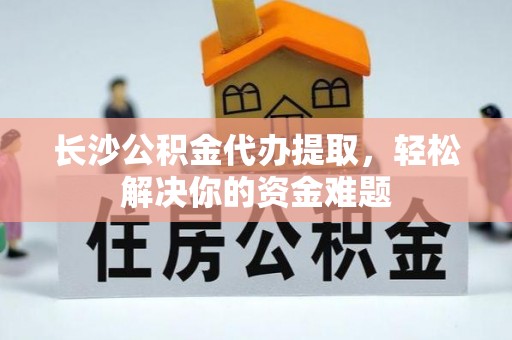 阿巴嘎旗长沙公积金代办提取，轻松解决你的资金难题
