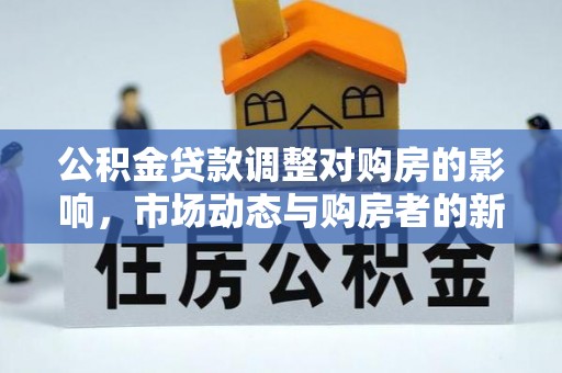阿巴嘎旗公积金贷款调整对购房的影响，市场动态与购房者的新选择