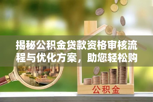 阿巴嘎旗揭秘公积金贷款资格审核流程与优化方案，助您轻松购房