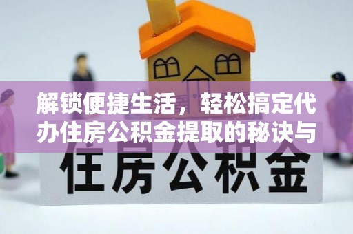 阿巴嘎旗解锁便捷生活，轻松搞定代办住房公积金提取的秘诀与技巧