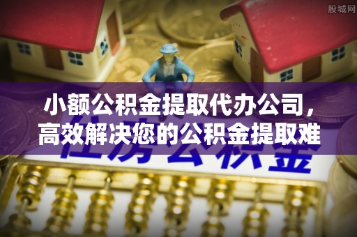 阿巴嘎旗小额公积金提取代办公司，高效解决您的公积金提取难题