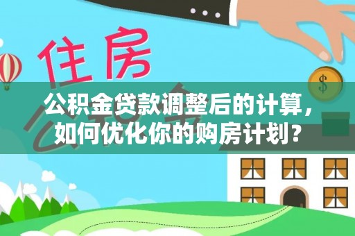 阿巴嘎旗公积金贷款调整后的计算，如何优化你的购房计划？