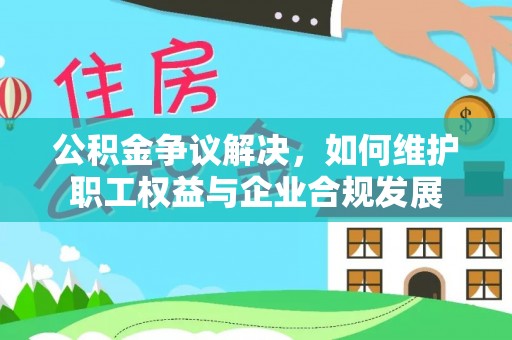 阿巴嘎旗公积金争议解决，如何维护职工权益与企业合规发展