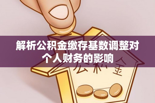 阿巴嘎旗解析公积金缴存基数调整对个人财务的影响