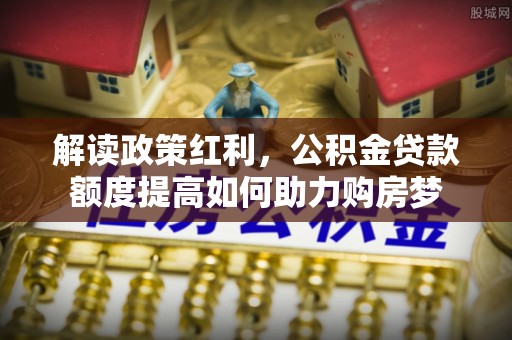 阿巴嘎旗解读政策红利，公积金贷款额度提高如何助力购房梦