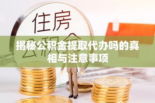 阿巴嘎旗揭秘公积金提取代办吗的真相与注意事项
