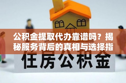 阿巴嘎旗公积金提取代办靠谱吗？揭秘服务背后的真相与选择指南