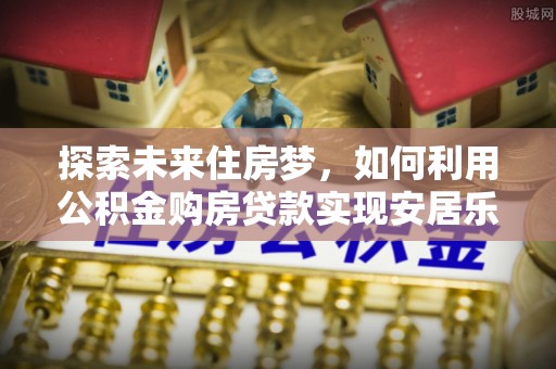 阿巴嘎旗探索未来住房梦，如何利用公积金购房贷款实现安居乐业