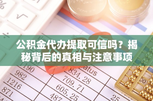 阿巴嘎旗公积金代办提取可信吗？揭秘背后的真相与注意事项