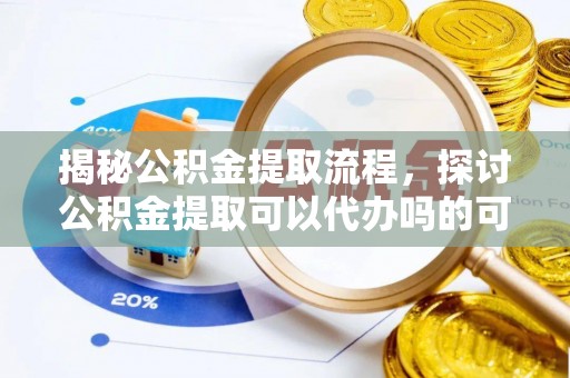 阿巴嘎旗揭秘公积金提取流程，探讨公积金提取可以代办吗的可行性与注意事项