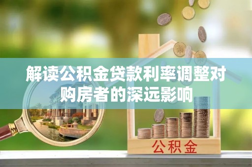 阿巴嘎旗解读公积金贷款利率调整对购房者的深远影响
