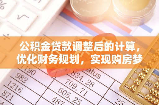 阿巴嘎旗公积金贷款调整后的计算，优化财务规划，实现购房梦想