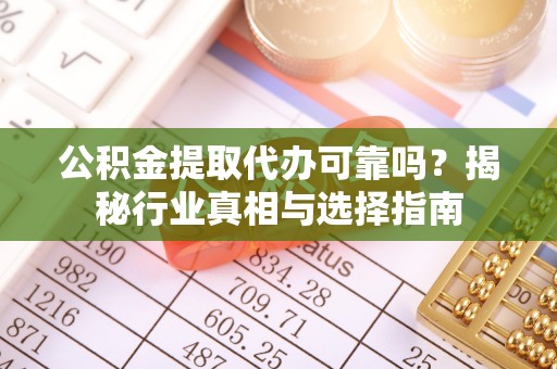 阿巴嘎旗公积金提取代办可靠吗？揭秘行业真相与选择指南